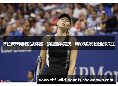 莎拉波娃网球挑战杯赛：顶级选手竞技，精彩对决引爆全球关注