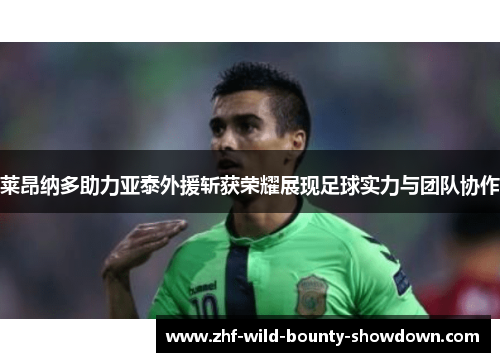 莱昂纳多助力亚泰外援斩获荣耀展现足球实力与团队协作