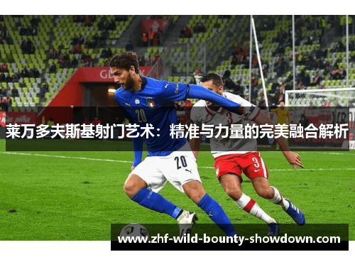 莱万多夫斯基射门艺术：精准与力量的完美融合解析