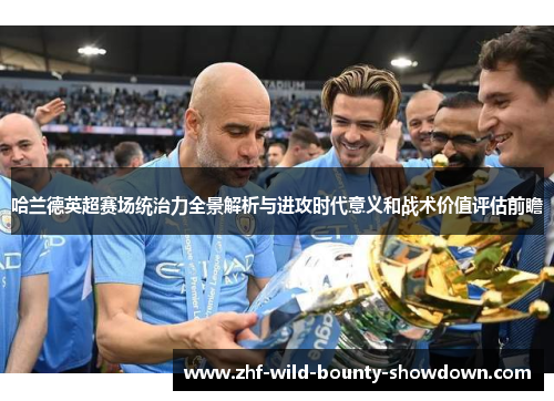 哈兰德英超赛场统治力全景解析与进攻时代意义和战术价值评估前瞻