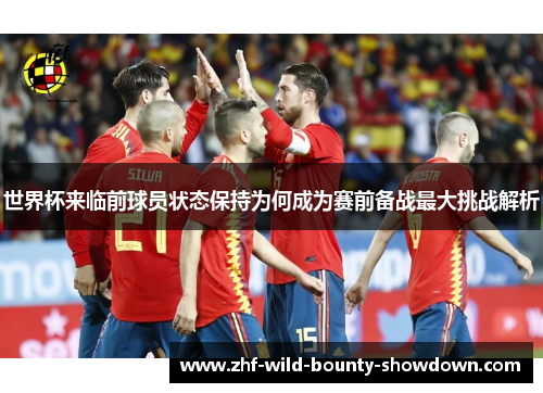 世界杯来临前球员状态保持为何成为赛前备战最大挑战解析