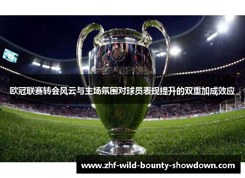 欧冠联赛转会风云与主场氛围对球员表现提升的双重加成效应