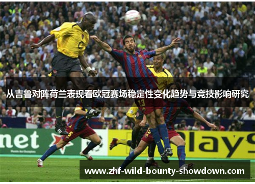 从吉鲁对阵荷兰表现看欧冠赛场稳定性变化趋势与竞技影响研究