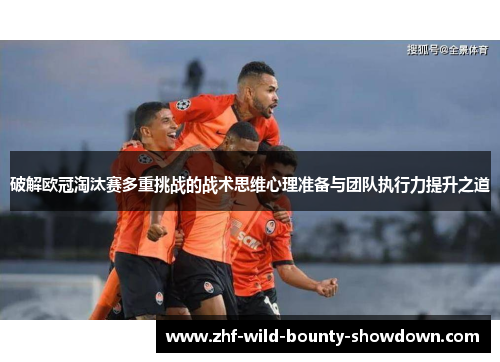 破解欧冠淘汰赛多重挑战的战术思维心理准备与团队执行力提升之道