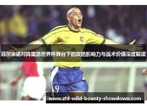 菲尔米诺对阵里昂世界杯舞台下的攻防影响力与战术价值深度解读