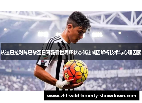 从迪巴拉对阵巴黎圣日耳曼看世界杯状态低迷成因解析技术与心理因素