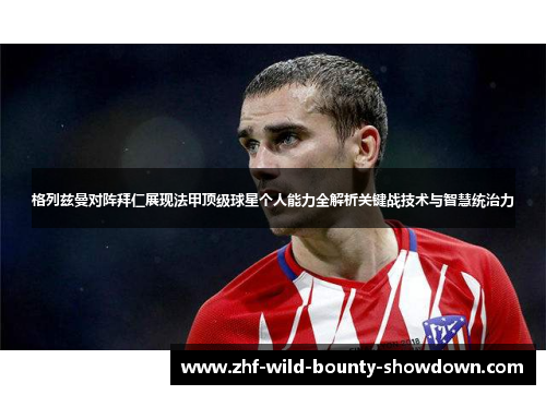 格列兹曼对阵拜仁展现法甲顶级球星个人能力全解析关键战技术与智慧统治力