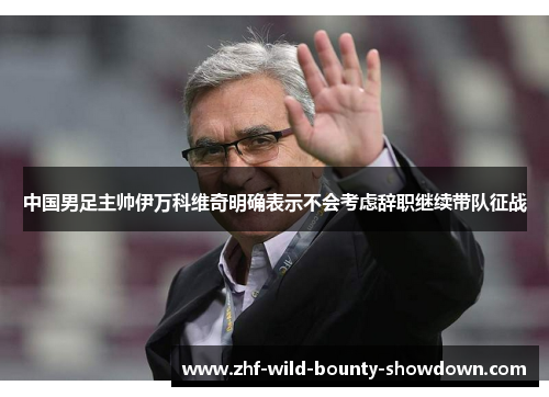 中国男足主帅伊万科维奇明确表示不会考虑辞职继续带队征战