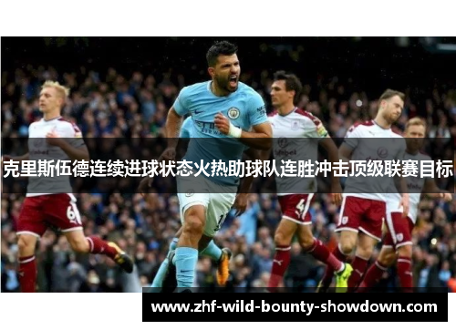 克里斯伍德连续进球状态火热助球队连胜冲击顶级联赛目标