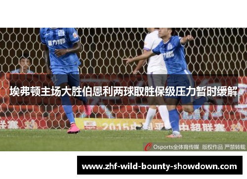 埃弗顿主场大胜伯恩利两球取胜保级压力暂时缓解