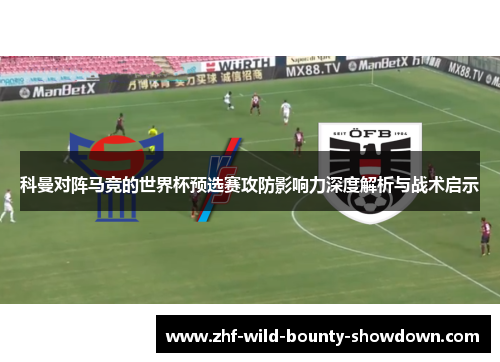 科曼对阵马竞的世界杯预选赛攻防影响力深度解析与战术启示